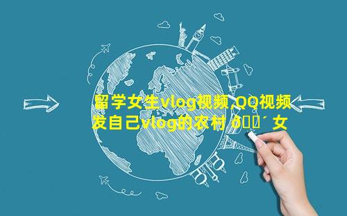 留学女生vlog视频,QQ视频发自己vlog的农村 🌴 女 🐼 生